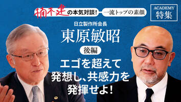 日立製作所会長 東原敏昭＜後編＞<br />「エゴを超えて発想し、共感力を発揮せよ！」