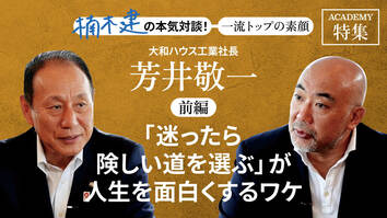 大和ハウス工業社長 芳井敬一＜前編＞<br />「「迷ったら険しい道を選ぶ」が人生を面白くするワケ」
