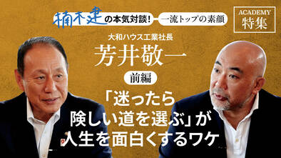 大和ハウス工業社長 芳井敬一＜前編＞<br />「「迷ったら険しい道を選ぶ」が人生を面白くするワケ」